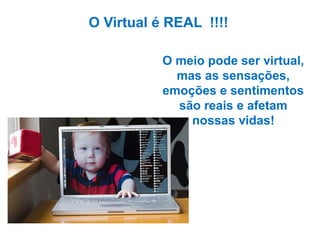 O Virtual é REAL !!!!
O meio pode ser virtual,
mas as sensações,
emoções e sentimentos
são reais e afetam
nossas vidas!

 