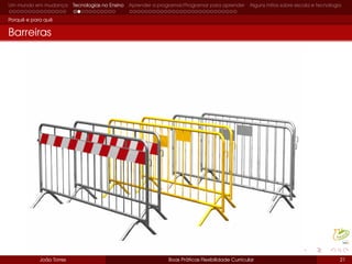 Um mundo em mudança Tecnologias no Ensino Aprender a programar/Programar para aprender Alguns mitos sobre escola e tecnologia
Porquê e para quê
Barreiras
João Torres Boas Práticas Flexibilidade Curricular 21
 