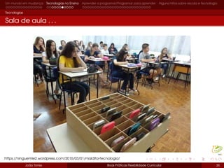Um mundo em mudança Tecnologias no Ensino Aprender a programar/Programar para aprender Alguns mitos sobre escola e tecnologia
Tecnologias
Sala de aula . . .
João Torres Boas Práticas Flexibilidade Curricular 26
https://ninguemle2.wordpress.com/2016/03/01/maldita-tecnologia/
 