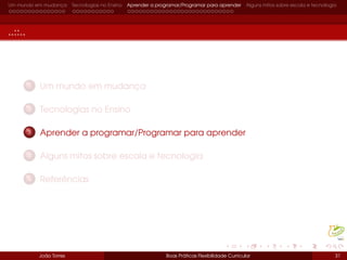Um mundo em mudança Tecnologias no Ensino Aprender a programar/Programar para aprender Alguns mitos sobre escola e tecnologia
..::..
1 Um mundo em mudança
2 Tecnologias no Ensino
3 Aprender a programar/Programar para aprender
4 Alguns mitos sobre escola e tecnologia
5 Referências
João Torres Boas Práticas Flexibilidade Curricular 31
 