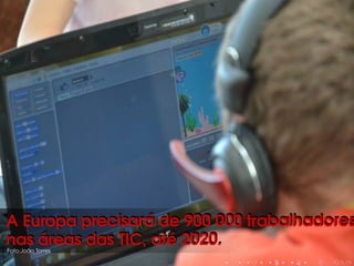 A Europa precisará de 900 000 trabalhadoresA Europa precisará de 900 000 trabalhadores
nas áreas das TIC, até 2020.nas áreas das TIC, até 2020.Foto:João Torres
 