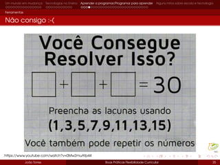 Um mundo em mudança Tecnologias no Ensino Aprender a programar/Programar para aprender Alguns mitos sobre escola e tecnologia
Ferramentas
Não consigo :-(
João Torres Boas Práticas Flexibilidade Curricular 35
https://www.youtube.com/watch?v=0Mw2muAfp44
 