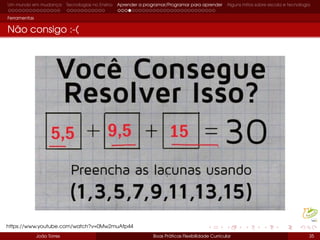 Um mundo em mudança Tecnologias no Ensino Aprender a programar/Programar para aprender Alguns mitos sobre escola e tecnologia
Ferramentas
Não consigo :-(
João Torres Boas Práticas Flexibilidade Curricular 35
https://www.youtube.com/watch?v=0Mw2muAfp44
 