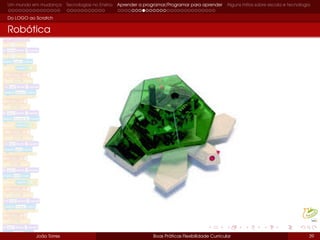Um mundo em mudança Tecnologias no Ensino Aprender a programar/Programar para aprender Alguns mitos sobre escola e tecnologia
Do LOGO ao Scratch
Robótica
João Torres Boas Práticas Flexibilidade Curricular 39
 