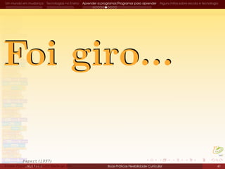 Um mundo em mudança Tecnologias no Ensino Aprender a programar/Programar para aprender Alguns mitos sobre escola e tecnologia
Do LOGO ao Scratch
João Torres Boas Práticas Flexibilidade Curricular 41Fonte: Papert, A família em Rede (p. 84)Fonte: Papert, A família em Rede (p. 84)
Papert(1997)
 