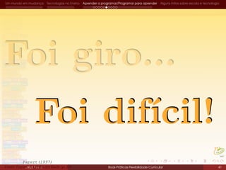 Um mundo em mudança Tecnologias no Ensino Aprender a programar/Programar para aprender Alguns mitos sobre escola e tecnologia
Do LOGO ao Scratch
João Torres Boas Práticas Flexibilidade Curricular 41Fonte: Papert, A família em Rede (p. 84)Fonte: Papert, A família em Rede (p. 84)
Papert(1997)
 