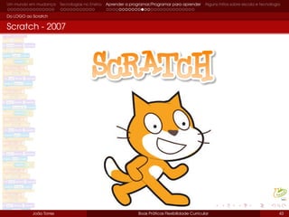 Um mundo em mudança Tecnologias no Ensino Aprender a programar/Programar para aprender Alguns mitos sobre escola e tecnologia
Do LOGO ao Scratch
Scratch - 2007
João Torres Boas Práticas Flexibilidade Curricular 43
 