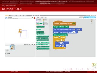 Um mundo em mudança Tecnologias no Ensino Aprender a programar/Programar para aprender Alguns mitos sobre escola e tecnologia
Do LOGO ao Scratch
Scratch - 2007
João Torres Boas Práticas Flexibilidade Curricular 45
 