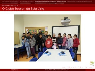 Um mundo em mudança Tecnologias no Ensino Aprender a programar/Programar para aprender Alguns mitos sobre escola e tecnologia
Programação por blocos
O Clube Scratch da Bela Vista
João Torres Boas Práticas Flexibilidade Curricular 51
 