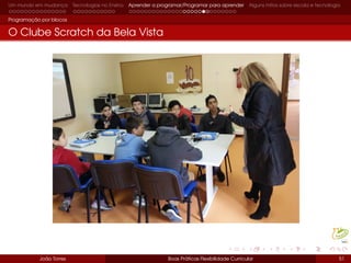 Um mundo em mudança Tecnologias no Ensino Aprender a programar/Programar para aprender Alguns mitos sobre escola e tecnologia
Programação por blocos
O Clube Scratch da Bela Vista
João Torres Boas Práticas Flexibilidade Curricular 51
 