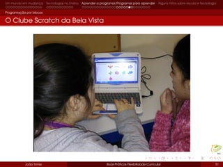 Um mundo em mudança Tecnologias no Ensino Aprender a programar/Programar para aprender Alguns mitos sobre escola e tecnologia
Programação por blocos
O Clube Scratch da Bela Vista
João Torres Boas Práticas Flexibilidade Curricular 51
 