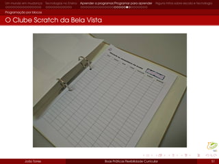 Um mundo em mudança Tecnologias no Ensino Aprender a programar/Programar para aprender Alguns mitos sobre escola e tecnologia
Programação por blocos
O Clube Scratch da Bela Vista
João Torres Boas Práticas Flexibilidade Curricular 51
 