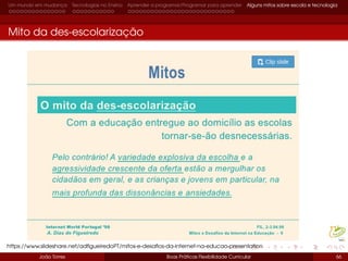 Um mundo em mudança Tecnologias no Ensino Aprender a programar/Programar para aprender Alguns mitos sobre escola e tecnologia
Mito da des-escolarização
João Torres Boas Práticas Flexibilidade Curricular 66
https://www.slideshare.net/adﬁgueiredoPT/mitos-e-desaﬁos-da-internet-na-educao-presentation
 