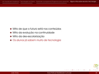 Um mundo em mudança Tecnologias no Ensino Aprender a programar/Programar para aprender Alguns mitos sobre escola e tecnologia
Mito de que o futuro está nos conteúdos
Mito da evolução na continuidade
Mito da des-escolarização
Os alunos já sabem muito de tecnologia
João Torres Boas Práticas Flexibilidade Curricular 68
 