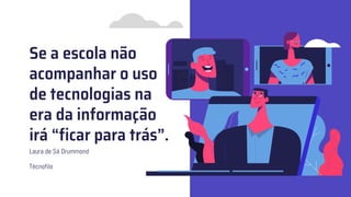 Laura de Sá Drummond
Técnofilo
Se a escola não
acompanhar o uso
de tecnologias na
era da informação
irá “ficar para trás”.
 