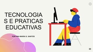 TECNOLOGIA
S E PRATICAS
EDUCATIVAS
POR ANA MARIA S. SANTOS
 