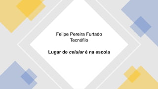 Felipe Pereira Furtado
Tecnófilo
Lugar de celular é na escola
 