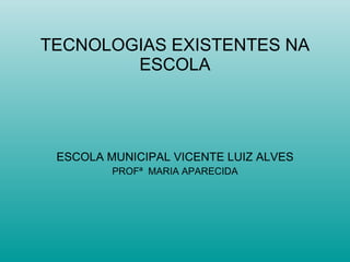 TECNOLOGIAS EXISTENTES NA ESCOLA ESCOLA MUNICIPAL VICENTE LUIZ ALVES PROFª  MARIA APARECIDA 