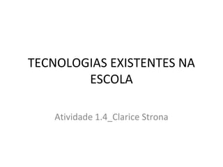 TECNOLOGIAS EXISTENTES NA 
ESCOLA 
Atividade 1.4_Clarice Strona 
 