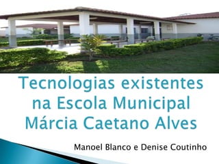 Tecnologias existentes na Escola Municipal Márcia Caetano Alves Manoel Blanco e Denise Coutinho 