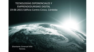 TECNOLOGÍAS EXPONENCIALES Y
EMPRENDEDURISMO DIGITAL
19-06-2015 Edificio Centro Cívico, Córdoba
Disertante: Emanuel Vilte
Ferrero
 