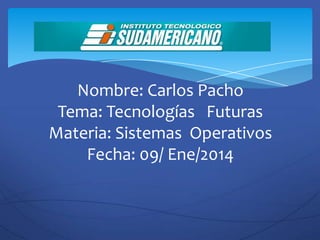 Nombre: Carlos Pacho
Tema: Tecnologías Futuras
Materia: Sistemas Operativos
Fecha: 09/ Ene/2014

 