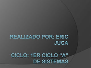 Realizado por: Eric JucaCiclo: 1er Ciclo “A” de Sistemas 