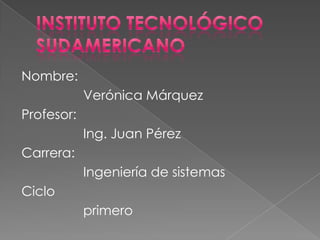 Instituto tecnológico sudamericano Nombre: 			Verónica Márquez Profesor:  			Ing. Juan Pérez Carrera: 			Ingeniería de sistemas Ciclo  			primero 