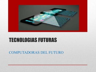 TECNOLOGIAS FUTURAS

COMPUTADORAS DEL FUTURO
 