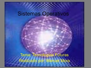 Sistemas Operativos




Tema: Tecnologías Futuras
Realizado por: Manuel Mora
 