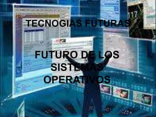 TECNOGIAS FUTURAS


 FUTURO DE LOS
   SISTEMAS
  OPERATIVOS
 