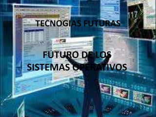 TECNOGIAS FUTURAS


    FUTURO DE LOS
SISTEMAS OPERATIVOS
 