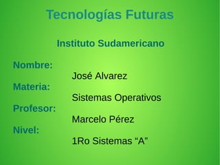 Tecnologías Futuras

            Instituto Sudamericano

Nombre:
               José Alvarez
Materia:
               Sistemas Operativos
Profesor:
               Marcelo Pérez
Nivel:
               1Ro Sistemas “A”
 