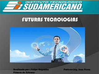 FUTURAS TECNOLOGIAS




Realizado por : Felipe Angumba   Profesor;Ing. Juan Perez
Primero de Sistemas
 
