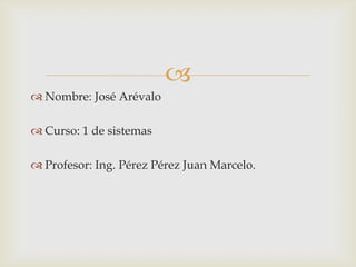 
 Nombre: José Arévalo

 Curso: 1 de sistemas

 Profesor: Ing. Pérez Pérez Juan Marcelo.
 