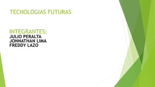 TECNOLOGIAS FUTURAS
INTEGRANTES:
JULIO PERALTA
JONNATHAN LIMA
FREDDY LAZO
 