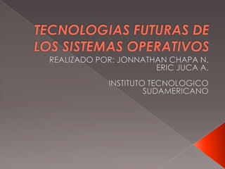 TECNOLOGIAS FUTURAS DE LOS SISTEMAS OPERATIVOS REALIZADO POR: JONNATHAN CHAPA N. ERIC JUCA A. INSTITUTO TECNOLOGICO SUDAMERICANO  