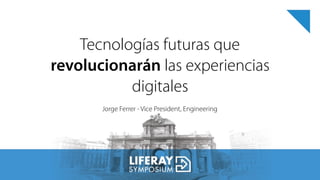 Tecnologías futuras que
revolucionarán las experiencias
digitales
Jorge Ferrer - Vice President, Engineering
 