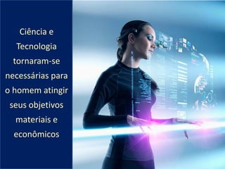 Ciência e
  Tecnologia
  tornaram-se
necessárias para
o homem atingir
 seus objetivos
  materiais e
  econômicos
 