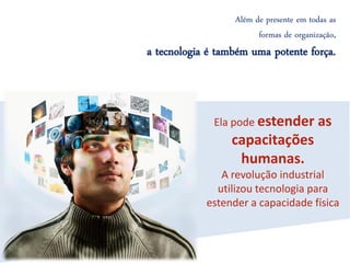 Além de presente em todas as
                        formas de organização,
a tecnologia é também uma potente força.



              Ela pode estender as
                 capacitações
                  humanas.
               A revolução industrial
              utilizou tecnologia para
            estender a capacidade física
 