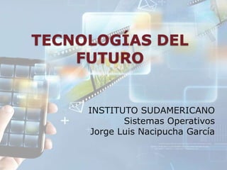 TECNOLOGÍAS DEL
    FUTURO


     INSTITUTO SUDAMERICANO
             Sistemas Operativos
      Jorge Luis Nacipucha García
 