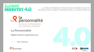 4.0 INDUSTRIARAKO TEKNOLOGIA BIDERATZAILEAK
TECNOLOGÍAS HABILITADORAS PARA LA INDUSTRIA 4.0
La Personnalité
Digital worker experience 4.0
Modera: Goio Telletxea
 