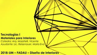 Tecnologías I
Materiales para Interiores
Catedra: Arq. Mazzitelli, Vicente
Ayudante: Lic. Reisenauer, Maria Eva
2018-UM – FADAU – Diseño de Interiores
 