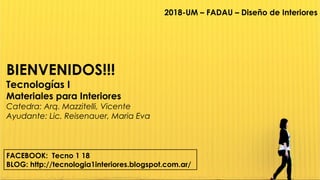 2018-UM – FADAU – Diseño de Interiores
BIENVENIDOS!!!
Tecnologías I
Materiales para Interiores
Catedra: Arq. Mazzitelli, Vicente
Ayudante: Lic. Reisenauer, Maria Eva
FACEBOOK: Tecno 1 18
BLOG: http://tecnologia1interiores.blogspot.com.ar/
 