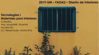Tecnologías I
Materiales para Interiores
Catedra:
Arq. Mazzitelli, Vicente
Ayudante:
Lic. Reisenauer, Maria Eva
2019-UM – FADAU – Diseño de Interiores
 