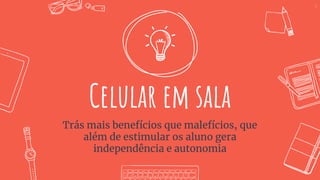 Celular em sala
Trás mais benefícios que malefícios, que
além de estimular os aluno gera
independência e autonomia
3
 