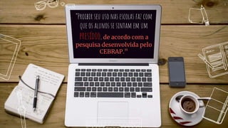 “Proibir seu uso nas escolas faz com
que os alunos se sintam em um
presídio, de acordo com a
pesquisa desenvolvida pelo
CEBRAP.”
4
 