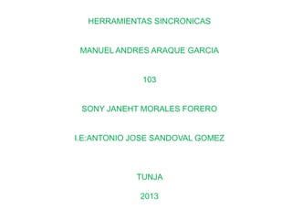 HERRAMIENTAS SINCRONICAS
MANUEL ANDRES ARAQUE GARCIA
103
SONY JANEHT MORALES FORERO
I.E:ANTONIO JOSE SANDOVAL GOMEZ
TUNJA
2013
 