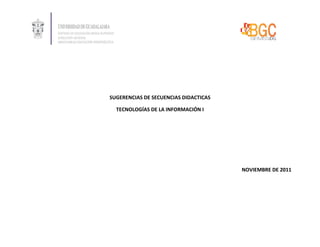 SUGERENCIAS DE SECUENCIAS DIDACTICAS 
TECNOLOGÍAS DE LA INFORMACIÓN I 
NOVIEMBRE DE 2011 
 