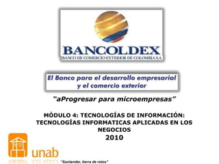 “aProgresar para microempresas”

  MÓDULO 4: TECNOLOGÍAS DE INFORMACIÓN:
TECNOLOGÍAS INFORMATICAS APLICADAS EN LOS
                NEGOCIOS
                                2010


      “Santander, tierra de retos”
 